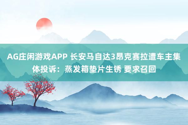 AG庄闲游戏APP 长安马自达3昂克赛拉遭车主集体投诉：蒸发箱垫片生锈 要求召回
