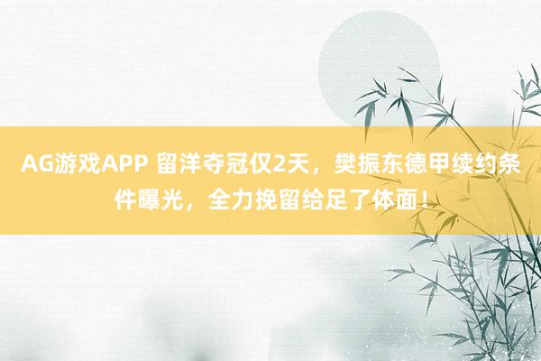 AG游戏APP 留洋夺冠仅2天，樊振东德甲续约条件曝光，全力挽留给足了体面！