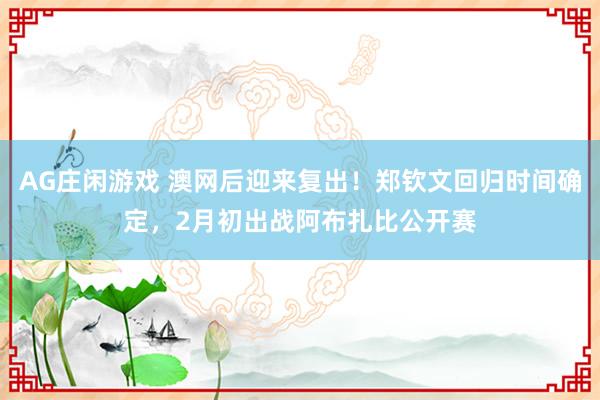 AG庄闲游戏 澳网后迎来复出！郑钦文回归时间确定，2月初出战阿布扎比公开赛