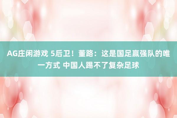 AG庄闲游戏 5后卫！董路：这是国足赢强队的唯一方式 中国人踢不了复杂足球