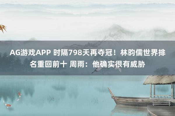 AG游戏APP 时隔798天再夺冠！林昀儒世界排名重回前十 周雨：他确实很有威胁