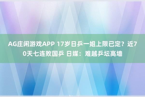 AG庄闲游戏APP 17岁日乒一姐上限已定？近70天七连败国乒 日媒：难越乒坛高墙