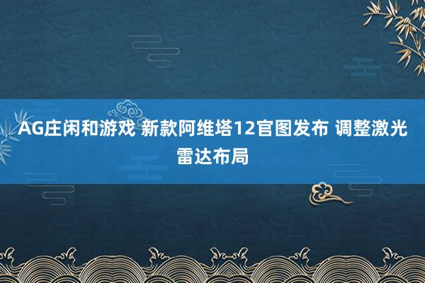 AG庄闲和游戏 新款阿维塔12官图发布 调整激光雷达布局