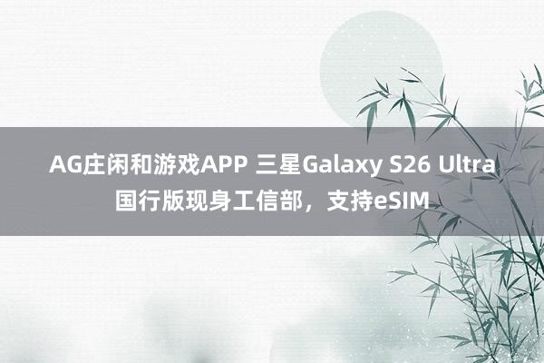 AG庄闲和游戏APP 三星Galaxy S26 Ultra国行版现身工信部，支持eSIM