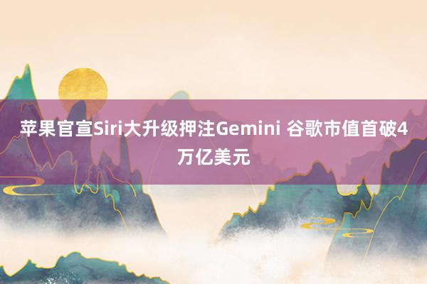 苹果官宣Siri大升级押注Gemini 谷歌市值首破4万亿美元
