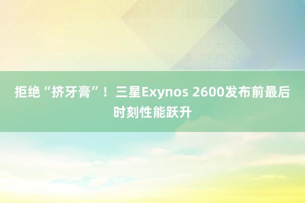 拒绝“挤牙膏”！三星Exynos 2600发布前最后时刻性能跃升