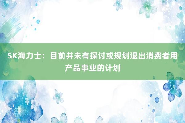 SK海力士：目前并未有探讨或规划退出消费者用产品事业的计划