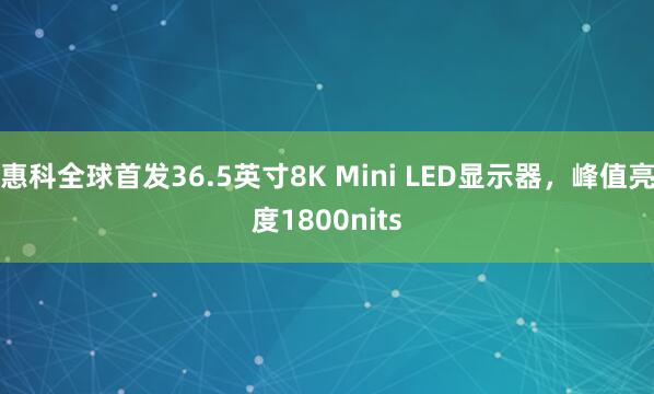 惠科全球首发36.5英寸8K Mini LED显示器，峰值亮度1800nits