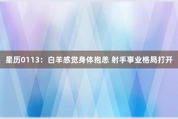 星历0113：白羊感觉身体抱恙 射手事业格局打开