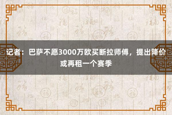 记者：巴萨不愿3000万欧买断拉师傅，提出降价或再租一个赛季