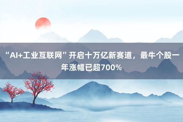 “AI+工业互联网”开启十万亿新赛道，最牛个股一年涨幅已超700%