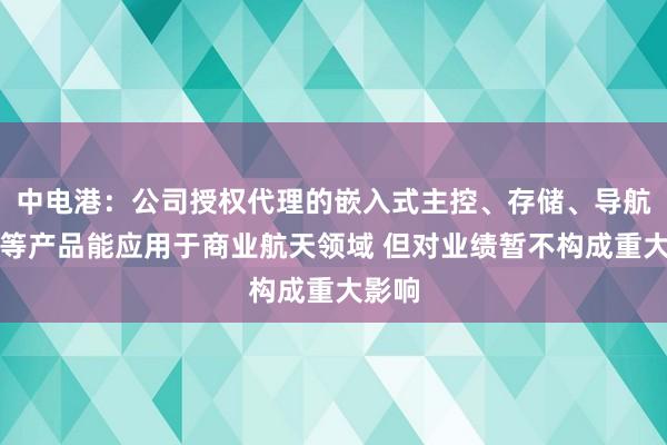 中电港：公司授权代理的嵌入式主控、存储、导航定位等产品能应用于商业航天领域 但对业绩暂不构成重大影响
