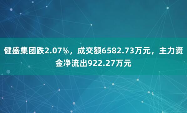 健盛集团跌2.07%，成交额6582.73万元，主力资金净流出922.27万元