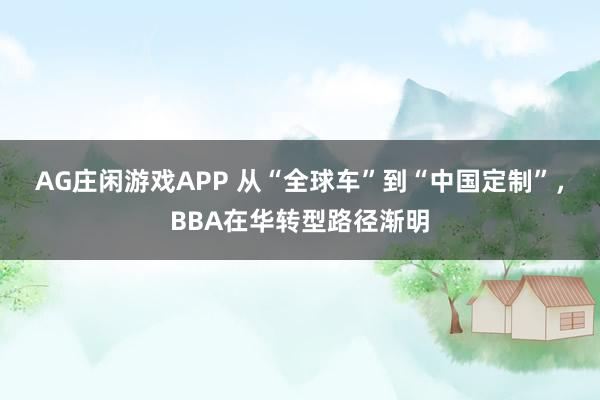 AG庄闲游戏APP 从“全球车”到“中国定制”，BBA在华转型路径渐明