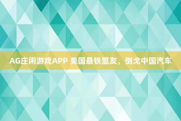 AG庄闲游戏APP 美国最铁盟友，倒戈中国汽车