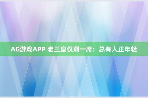 AG游戏APP 老三皇仅剩一席：总有人正年轻