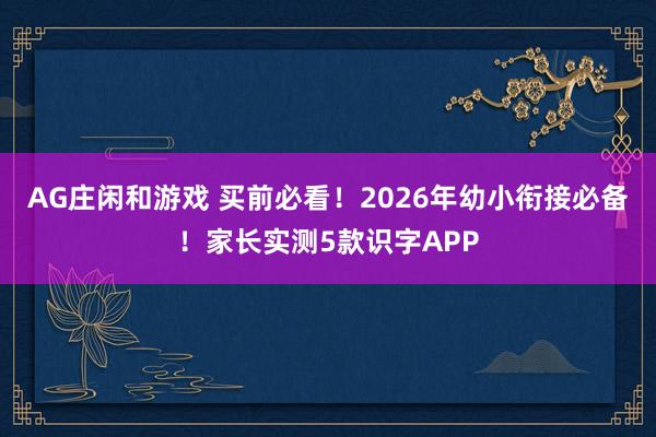 AG庄闲和游戏 买前必看!2026年幼小衔接必备!家长实测5款识字APP