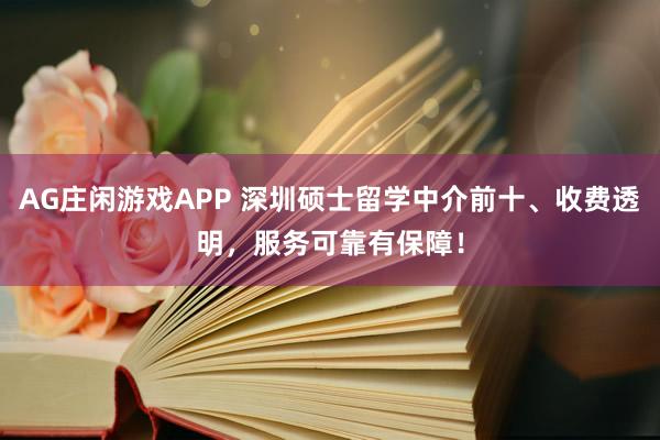 AG庄闲游戏APP 深圳硕士留学中介前十、收费透明，服务可靠有保障！