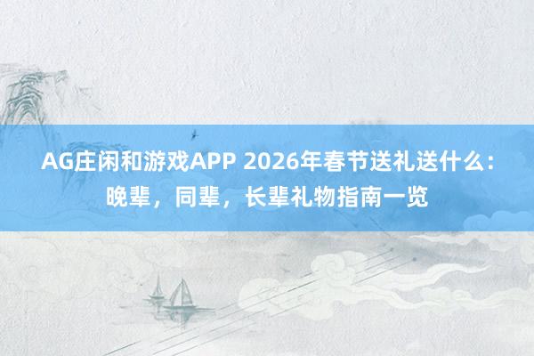 AG庄闲和游戏APP 2026年春节送礼送什么：晚辈，同辈，长辈礼物指南一览