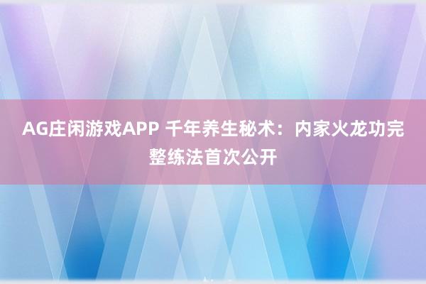 AG庄闲游戏APP 千年养生秘术：内家火龙功完整练法首次公开
