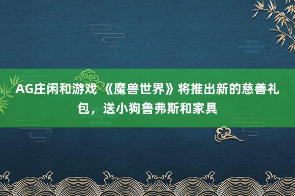 AG庄闲和游戏 《魔兽世界》将推出新的慈善礼包，送小狗鲁弗斯和家具