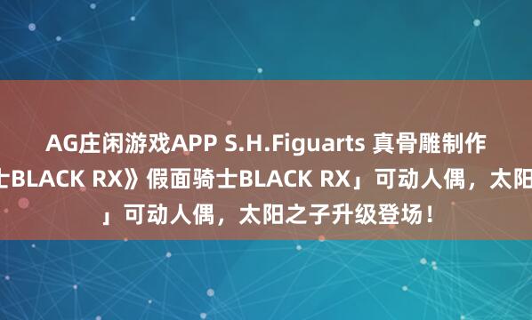 AG庄闲游戏APP S.H.Figuarts 真骨雕制作法「《假面骑士BLACK RX》假面骑士BLACK RX」可动人偶，太阳之子升级登场！