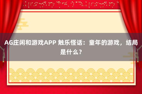 AG庄闲和游戏APP 触乐怪话：童年的游戏，结局是什么？