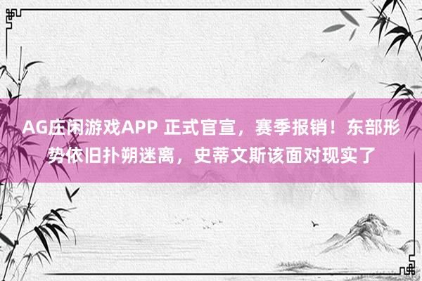 AG庄闲游戏APP 正式官宣,赛季报销!东部形势依旧扑朔迷离,史蒂文斯该面对现实了