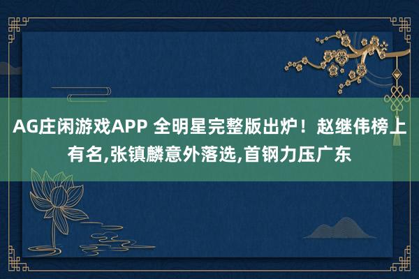 AG庄闲游戏APP 全明星完整版出炉！赵继伟榜上有名，张镇麟意外落选，首钢力压广东