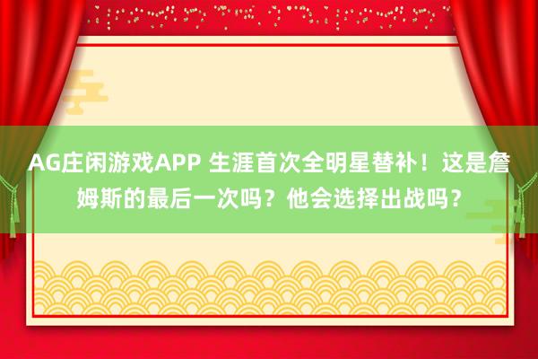 AG庄闲游戏APP 生涯首次全明星替补！这是詹姆斯的最后一次吗？他会选择出战吗？