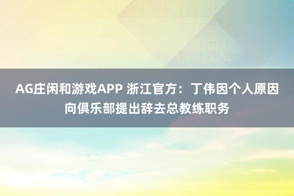 AG庄闲和游戏APP 浙江官方：丁伟因个人原因向俱乐部提出辞去总教练职务