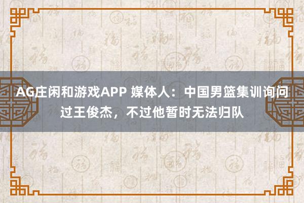AG庄闲和游戏APP 媒体人：中国男篮集训询问过王俊杰，不过他暂时无法归队