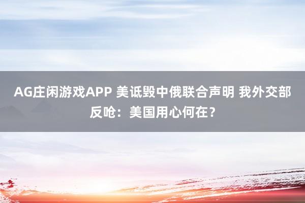 AG庄闲游戏APP 美诋毁中俄联合声明 我外交部反呛：美国用心何在？