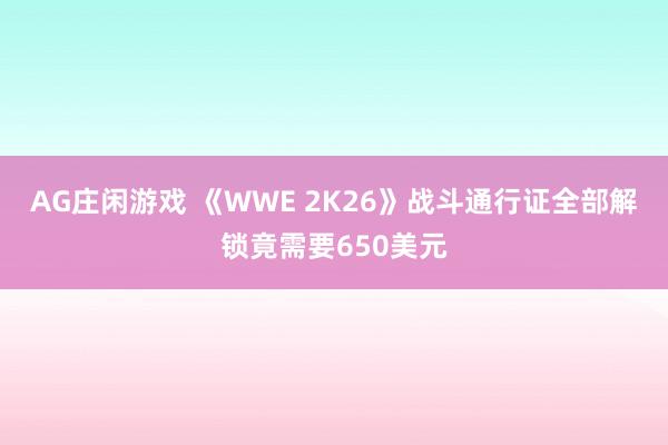 AG庄闲游戏 《WWE 2K26》战斗通行证全部解锁竟需要650美元