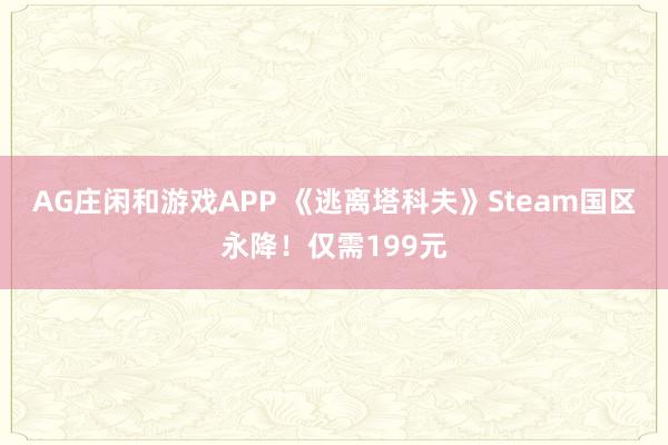 AG庄闲和游戏APP 《逃离塔科夫》Steam国区永降！仅需199元