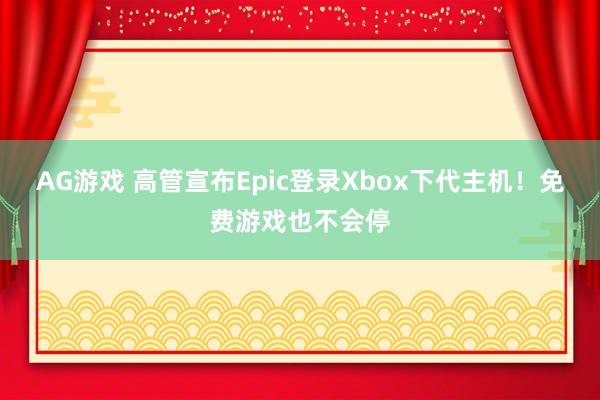 AG游戏 高管宣布Epic登录Xbox下代主机！免费游戏也不会停