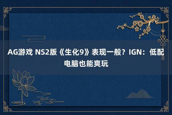 AG游戏 NS2版《生化9》表现一般？IGN：低配电脑也能爽玩