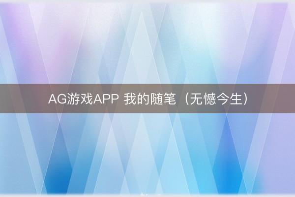 AG游戏APP 我的随笔（无憾今生）