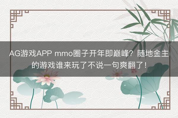 AG游戏APP mmo圈子开年即巅峰?随地金主的游戏谁来玩了不说一句爽翻了!