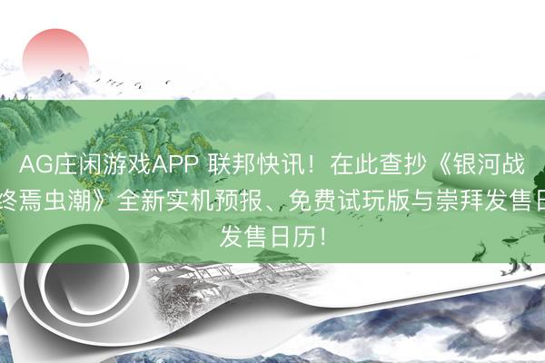 AG庄闲游戏APP 联邦快讯！在此查抄《银河战队: 终焉虫潮》全新实机预报、免费试玩版与崇拜发售日历！