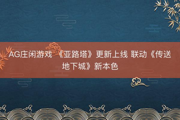 AG庄闲游戏 《亚路塔》更新上线 联动《传送地下城》新本色