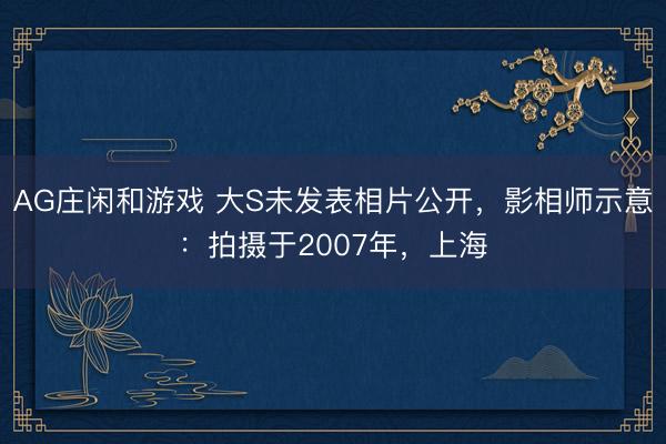 AG庄闲和游戏 大S未发表相片公开，影相师示意：拍摄于2007年，上海