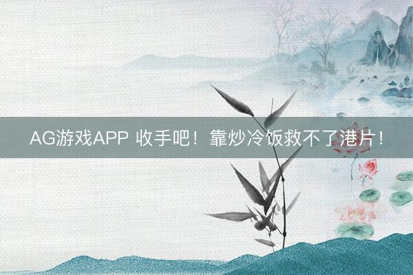 AG游戏APP 收手吧！靠炒冷饭救不了港片！