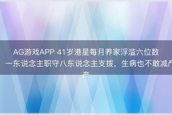 AG游戏APP 41岁港星每月养家浮滥六位数,一东说念主职守八东说念主支拨,生病也不敢减产