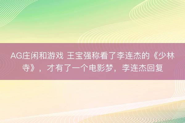 AG庄闲和游戏 王宝强称看了李连杰的《少林寺》，才有了一个电影梦，李连杰回复