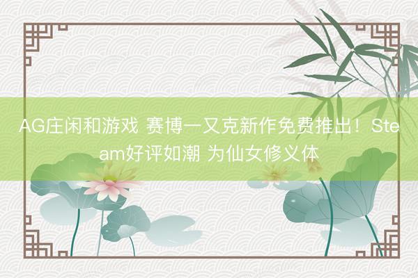 AG庄闲和游戏 赛博一又克新作免费推出！Steam好评如潮 为仙女修义体