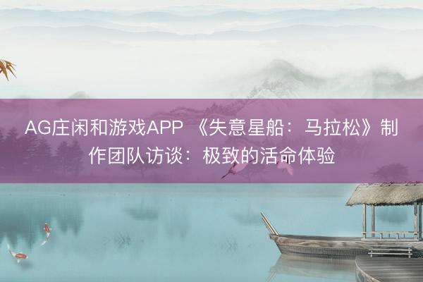 AG庄闲和游戏APP 《失意星船：马拉松》制作团队访谈：极致的活命体验