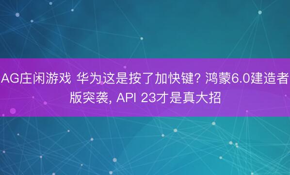 AG庄闲游戏 华为这是按了加快键? 鸿蒙6.0建造者版突袭， API 23才是真大招