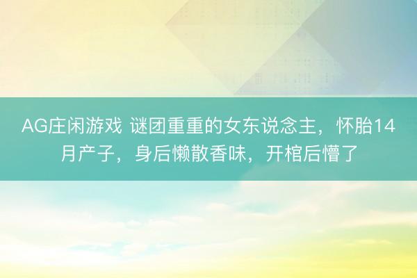 AG庄闲游戏 谜团重重的女东说念主,怀胎14月产子,身后懒散香味,开棺后懵了