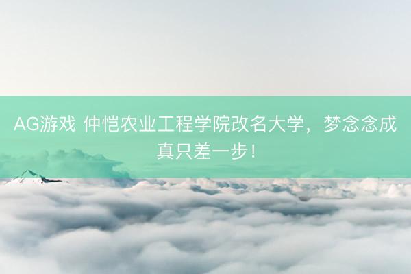 AG游戏 仲恺农业工程学院改名大学，梦念念成真只差一步！